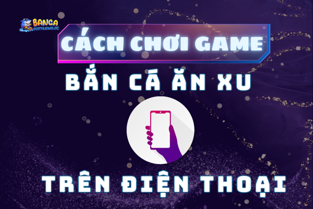 Cách chơi game bắn cá ăn xu trên điện thoại