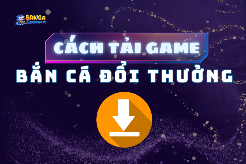 cách tải game bắn cá đổi thưởng
