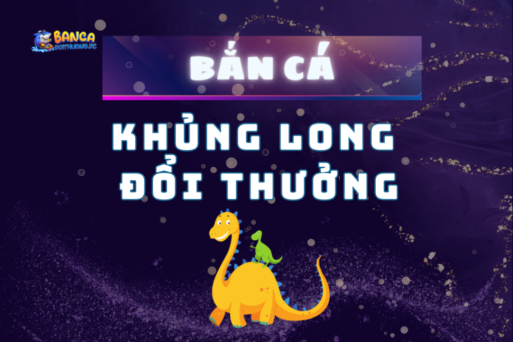 Bắn cá khủng long đổi thưởng