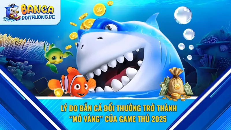 Lý do bắn cá đổi thưởng trở thành “Mỏ Vàng” của game thủ 2025 