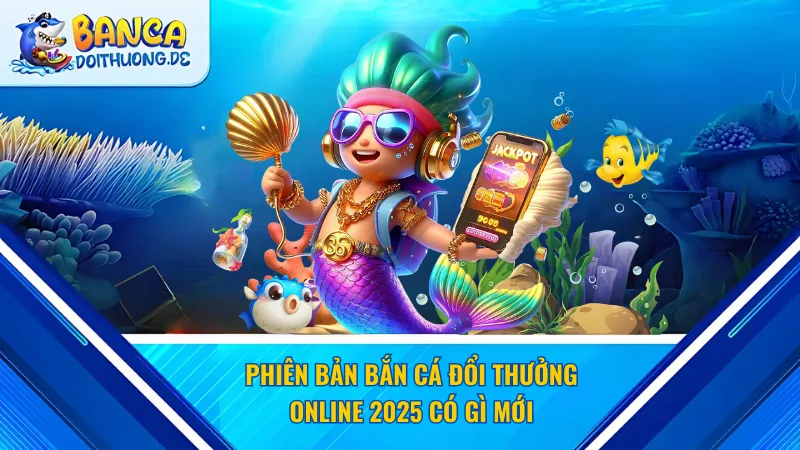 Phiên bản bắn cá đổi thưởng online 2025 có gì mới 